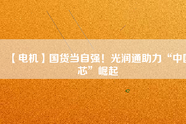 【電機】國貨當自強！光潤通助力“中國芯”崛起
          