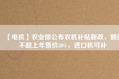 【電機】農(nóng)業(yè)部公布農(nóng)機補貼新政，額度不超上年售價30%，進口機可補
          