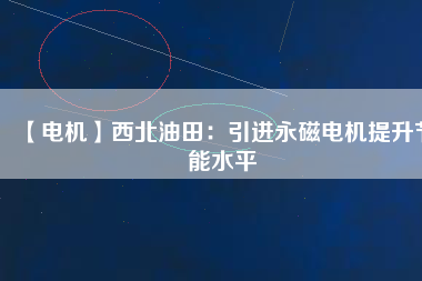 【電機(jī)】西北油田：引進(jìn)永磁電機(jī)提升節(jié)能水平
          