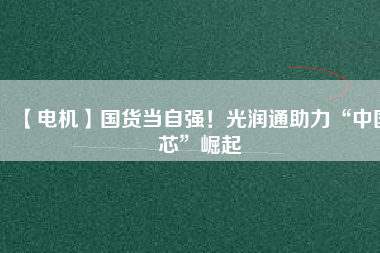 【電機】國貨當自強！光潤通助力“中國芯”崛起
          