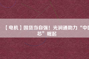 【電機】國貨當自強！光潤通助力“中國芯”崛起
          