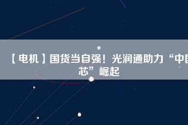 【電機】國貨當自強！光潤通助力“中國芯”崛起
          