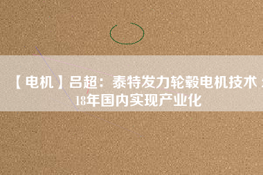 【電機】呂超：泰特發(fā)力輪轂電機技術 2018年國內(nèi)實現(xiàn)產(chǎn)業(yè)化
          