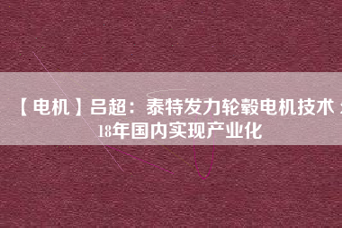 【電機】呂超：泰特發(fā)力輪轂電機技術 2018年國內(nèi)實現(xiàn)產(chǎn)業(yè)化
          