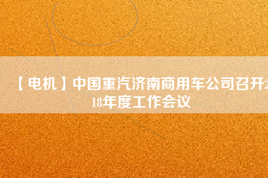 【電機】中國重汽濟南商用車公司召開2018年度工作會議
          