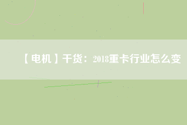 【電機】干貨：2018重卡行業(yè)怎么變
          