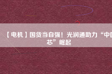 【電機】國貨當自強！光潤通助力“中國芯”崛起
          