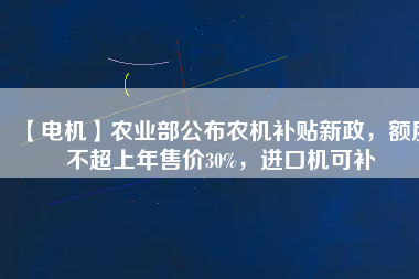 【電機】農(nóng)業(yè)部公布農(nóng)機補貼新政，額度不超上年售價30%，進口機可補
          