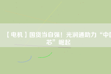 【電機】國貨當自強！光潤通助力“中國芯”崛起
          