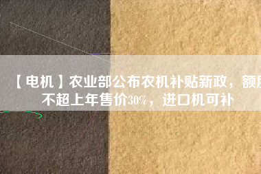 【電機】農(nóng)業(yè)部公布農(nóng)機補貼新政，額度不超上年售價30%，進口機可補
          