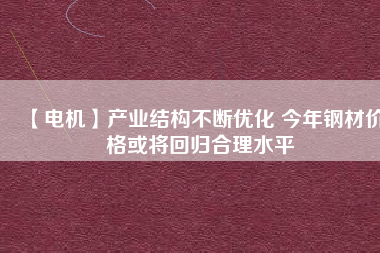 【電機(jī)】產(chǎn)業(yè)結(jié)構(gòu)不斷優(yōu)化 今年鋼材價格或?qū)⒒貧w合理水平
          