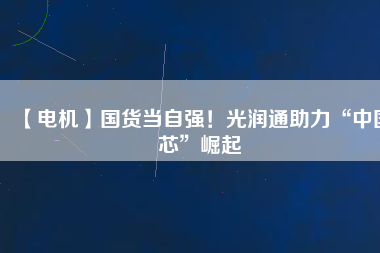 【電機】國貨當自強！光潤通助力“中國芯”崛起
          