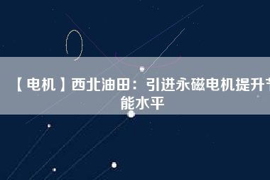 【電機(jī)】西北油田：引進(jìn)永磁電機(jī)提升節(jié)能水平
          