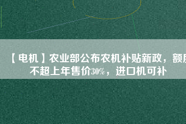 【電機】農(nóng)業(yè)部公布農(nóng)機補貼新政，額度不超上年售價30%，進口機可補
          