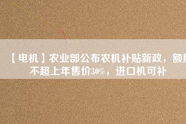 【電機】農(nóng)業(yè)部公布農(nóng)機補貼新政，額度不超上年售價30%，進口機可補
          