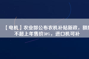 【電機】農(nóng)業(yè)部公布農(nóng)機補貼新政，額度不超上年售價30%，進口機可補
          