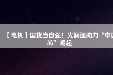 【電機】國貨當自強！光潤通助力“中國芯”崛起
          