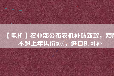 【電機】農(nóng)業(yè)部公布農(nóng)機補貼新政，額度不超上年售價30%，進口機可補
          