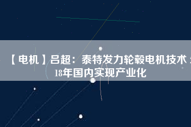 【電機】呂超：泰特發(fā)力輪轂電機技術 2018年國內(nèi)實現(xiàn)產(chǎn)業(yè)化
          