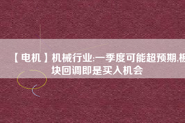 【電機(jī)】機(jī)械行業(yè):一季度可能超預(yù)期,板塊回調(diào)即是買入機(jī)會(huì)
          