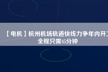 【電機(jī)】杭州機(jī)場(chǎng)軌道快線力爭(zhēng)年內(nèi)開(kāi)工 全程只需45分鐘
          