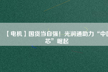 【電機】國貨當自強！光潤通助力“中國芯”崛起
          