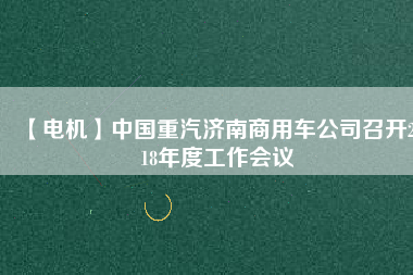 【電機】中國重汽濟南商用車公司召開2018年度工作會議
          