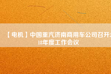 【電機】中國重汽濟南商用車公司召開2018年度工作會議
          