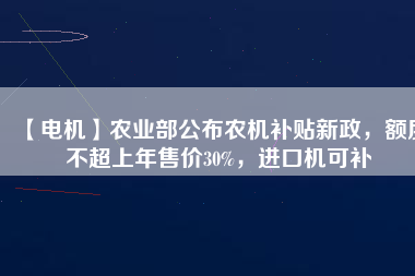 【電機】農(nóng)業(yè)部公布農(nóng)機補貼新政，額度不超上年售價30%，進口機可補
          