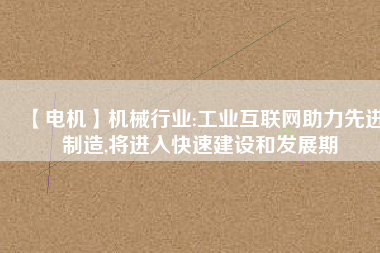 【電機(jī)】機(jī)械行業(yè):工業(yè)互聯(lián)網(wǎng)助力先進(jìn)制造,將進(jìn)入快速建設(shè)和發(fā)展期
          