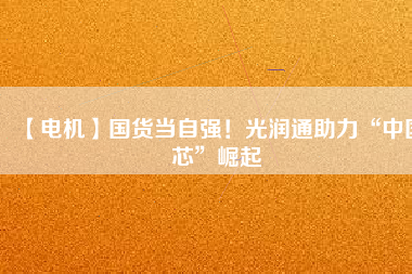 【電機】國貨當自強！光潤通助力“中國芯”崛起
          