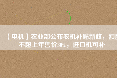 【電機】農(nóng)業(yè)部公布農(nóng)機補貼新政，額度不超上年售價30%，進口機可補
          