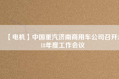 【電機】中國重汽濟南商用車公司召開2018年度工作會議
          