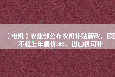 【電機】農(nóng)業(yè)部公布農(nóng)機補貼新政，額度不超上年售價30%，進口機可補
          