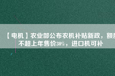 【電機】農(nóng)業(yè)部公布農(nóng)機補貼新政，額度不超上年售價30%，進口機可補
          