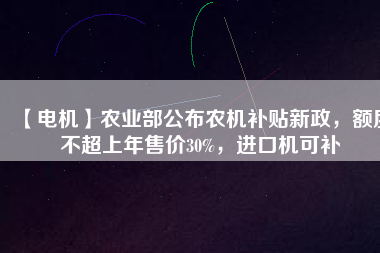 【電機】農(nóng)業(yè)部公布農(nóng)機補貼新政，額度不超上年售價30%，進口機可補
          