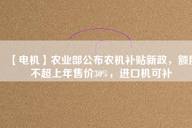 【電機】農(nóng)業(yè)部公布農(nóng)機補貼新政，額度不超上年售價30%，進口機可補
          