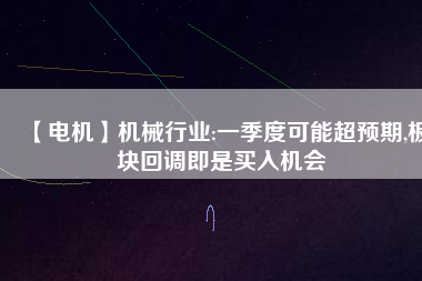 【電機(jī)】機(jī)械行業(yè):一季度可能超預(yù)期,板塊回調(diào)即是買入機(jī)會(huì)
          