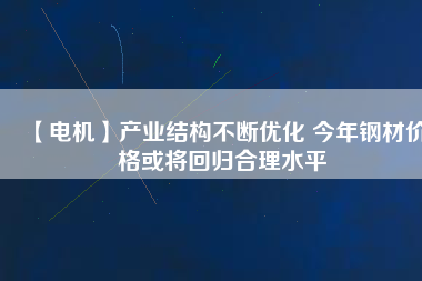 【電機(jī)】產(chǎn)業(yè)結(jié)構(gòu)不斷優(yōu)化 今年鋼材價格或?qū)⒒貧w合理水平
          