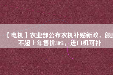 【電機】農(nóng)業(yè)部公布農(nóng)機補貼新政，額度不超上年售價30%，進口機可補
          