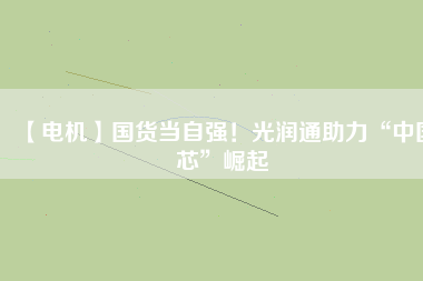 【電機】國貨當自強！光潤通助力“中國芯”崛起
          