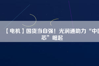 【電機】國貨當自強！光潤通助力“中國芯”崛起
          