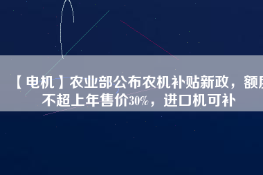 【電機】農(nóng)業(yè)部公布農(nóng)機補貼新政，額度不超上年售價30%，進口機可補
          