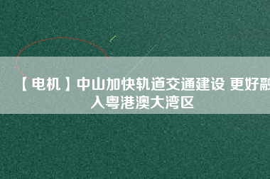 【電機(jī)】中山加快軌道交通建設(shè) 更好融入粵港澳大灣區(qū)
          