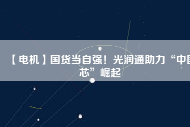 【電機】國貨當自強！光潤通助力“中國芯”崛起
          