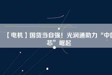 【電機】國貨當自強！光潤通助力“中國芯”崛起
          