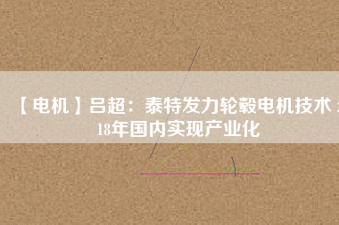 【電機】呂超：泰特發(fā)力輪轂電機技術 2018年國內(nèi)實現(xiàn)產(chǎn)業(yè)化
          