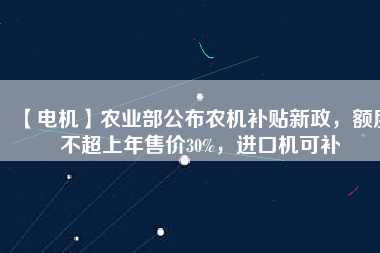 【電機】農(nóng)業(yè)部公布農(nóng)機補貼新政，額度不超上年售價30%，進口機可補
          