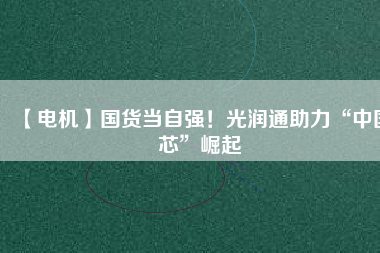 【電機】國貨當自強！光潤通助力“中國芯”崛起
          