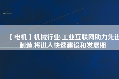 【電機(jī)】機(jī)械行業(yè):工業(yè)互聯(lián)網(wǎng)助力先進(jìn)制造,將進(jìn)入快速建設(shè)和發(fā)展期
          